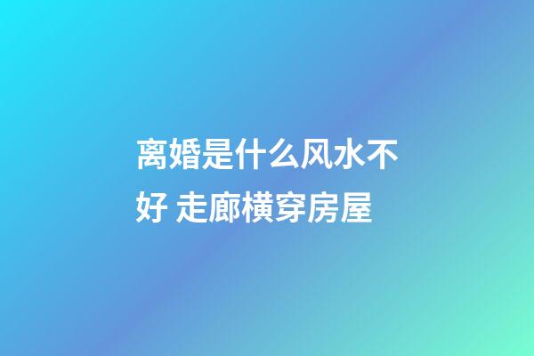离婚是什么风水不好 走廊横穿房屋
